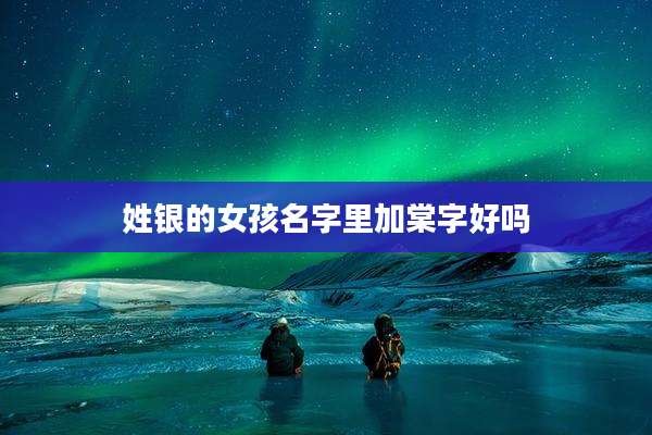 姓银的女孩名字里加棠字好吗
