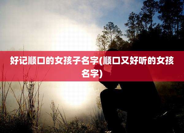 好记顺口的女孩子名字(顺口又好听的女孩名字)