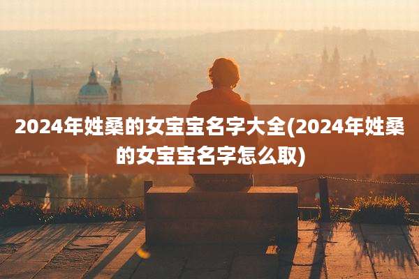 2024年姓桑的女宝宝名字大全(2024年姓桑的女宝宝名字怎么取)