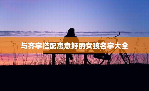 与齐字搭配寓意好的女孩名字大全