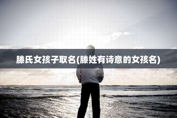 滕氏女孩子取名(滕姓有诗意的女孩名)