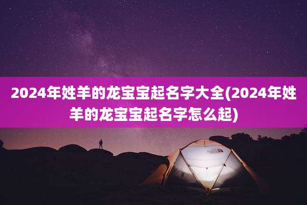 2024年姓羊的龙宝宝起名字大全(2024年姓羊的龙宝宝起名字怎么起)