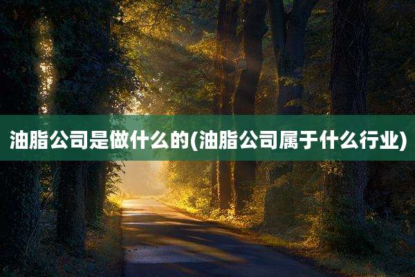 油脂公司是做什么的(油脂公司属于什么行业)