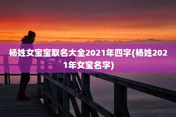 杨姓女宝宝取名大全2021年四字(杨姓2021年女宝名字)