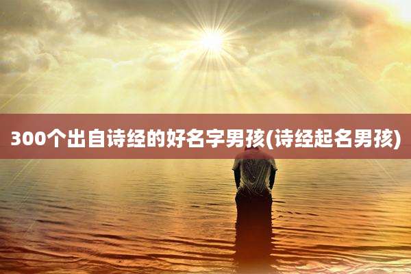 300个出自诗经的好名字男孩(诗经起名男孩)