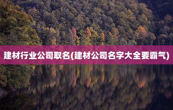 建材行业公司取名(建材公司名字大全要霸气)