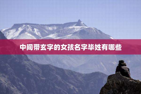 中间带玄字的女孩名字毕姓有哪些