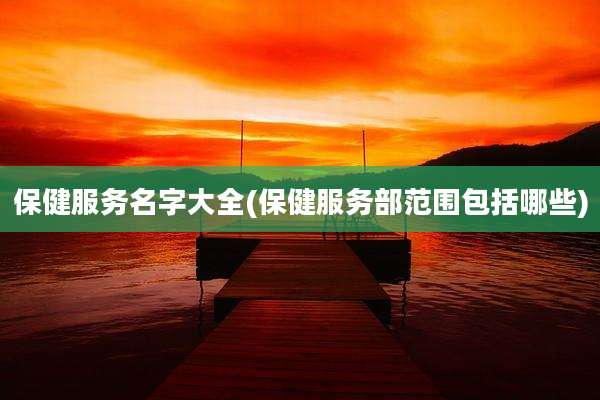 保健服务名字大全(保健服务部范围包括哪些)