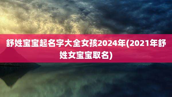 舒姓宝宝起名字大全女孩2024年(2021年舒姓女宝宝取名)