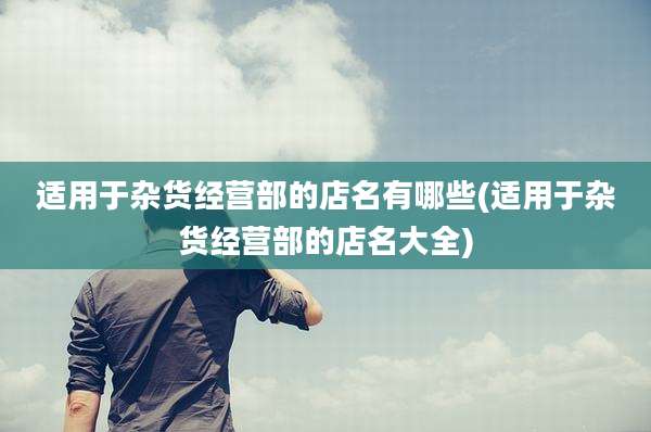 适用于杂货经营部的店名有哪些(适用于杂货经营部的店名大全)