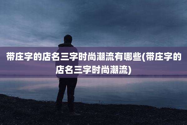 带庄字的店名三字时尚潮流有哪些(带庄字的店名三字时尚潮流)