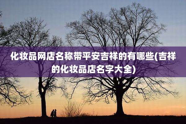 化妆品网店名称带平安吉祥的有哪些(吉祥的化妆品店名字大全)