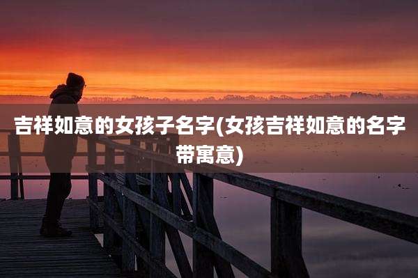吉祥如意的女孩子名字(女孩吉祥如意的名字带寓意)
