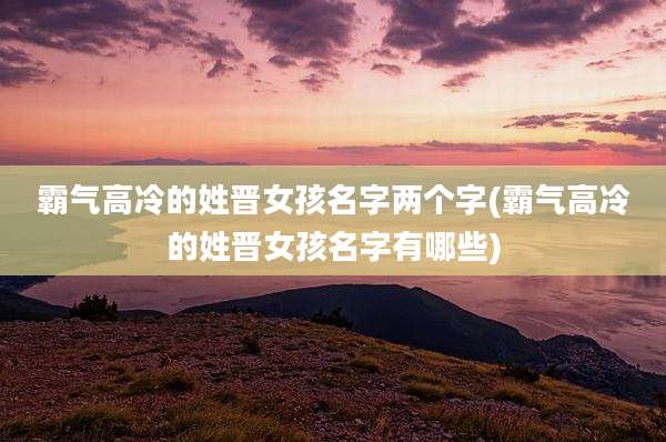 霸气高冷的姓晋女孩名字两个字(霸气高冷的姓晋女孩名字有哪些)