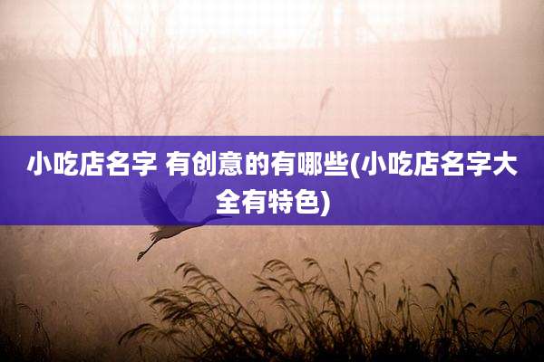 小吃店名字 有创意的有哪些(小吃店名字大全有特色)