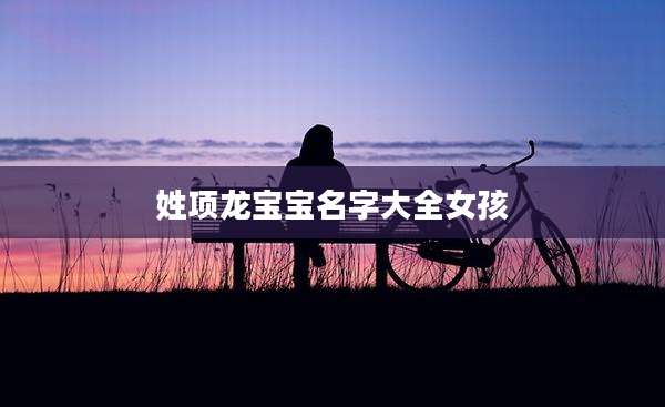 姓项龙宝宝名字大全女孩