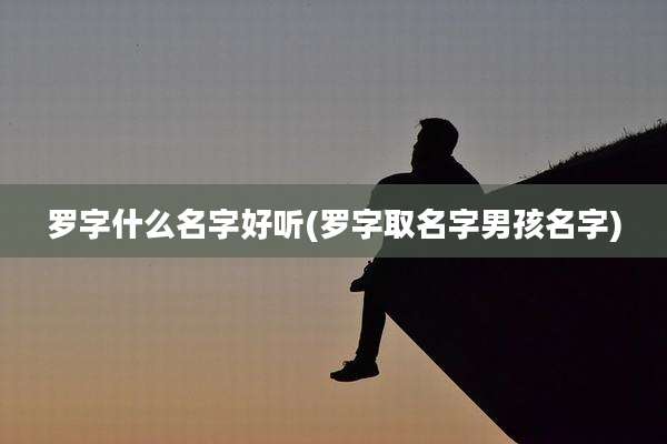 罗字什么名字好听(罗字取名字男孩名字)