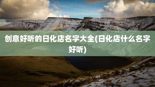创意好听的日化店名字大全(日化店什么名字好听)