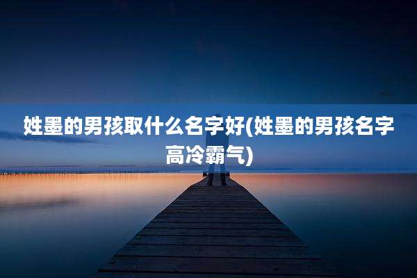 姓墨的男孩取什么名字好(姓墨的男孩名字高冷霸气)