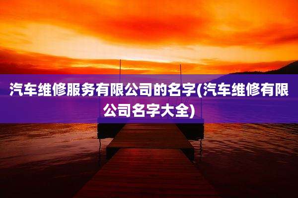 汽车维修服务有限公司的名字(汽车维修有限公司名字大全)
