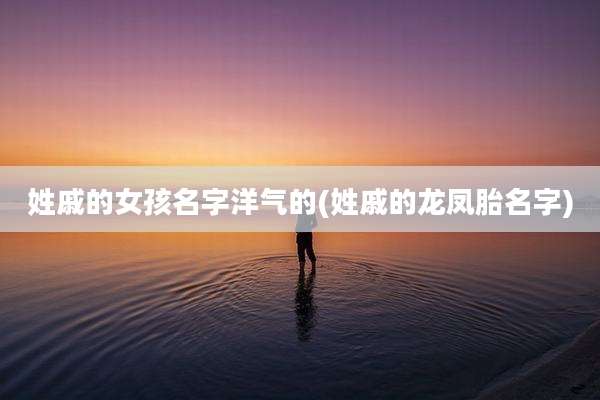 姓戚的女孩名字洋气的(姓戚的龙凤胎名字)