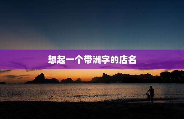 想起一个带洲字的店名