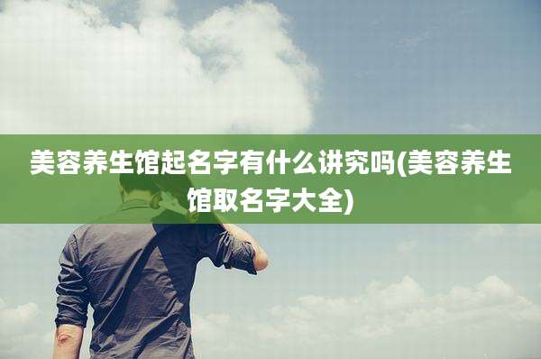 美容养生馆起名字有什么讲究吗(美容养生馆取名字大全)
