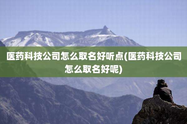 医药科技公司怎么取名好听点(医药科技公司怎么取名好呢)