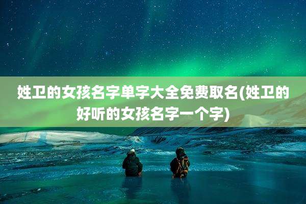 姓卫的女孩名字单字大全免费取名(姓卫的好听的女孩名字一个字)