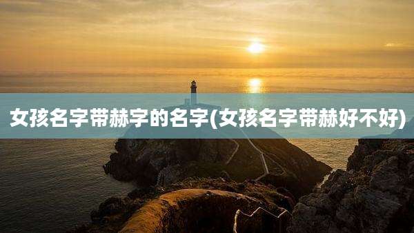 女孩名字带赫字的名字(女孩名字带赫好不好)