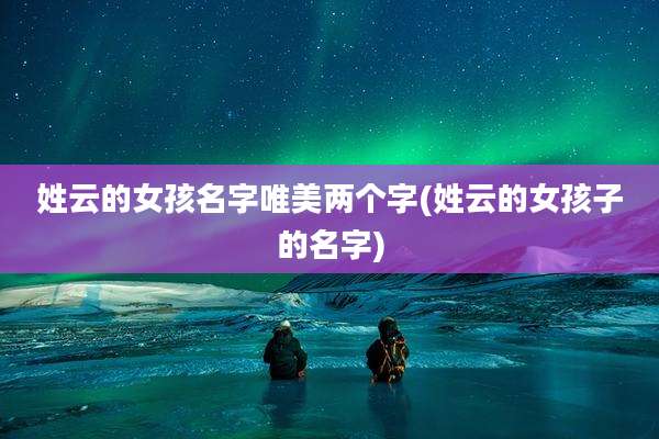 姓云的女孩名字唯美两个字(姓云的女孩子的名字)