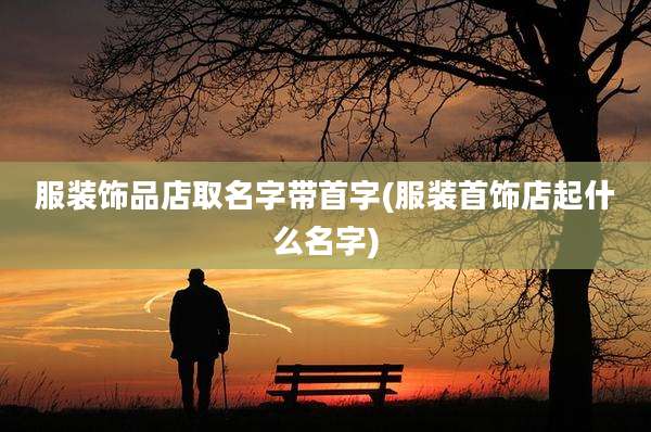 服装饰品店取名字带首字(服装首饰店起什么名字)
