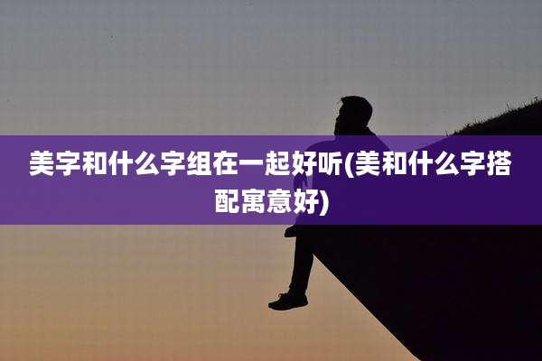 美字和什么字组在一起好听(美和什么字搭配寓意好)
