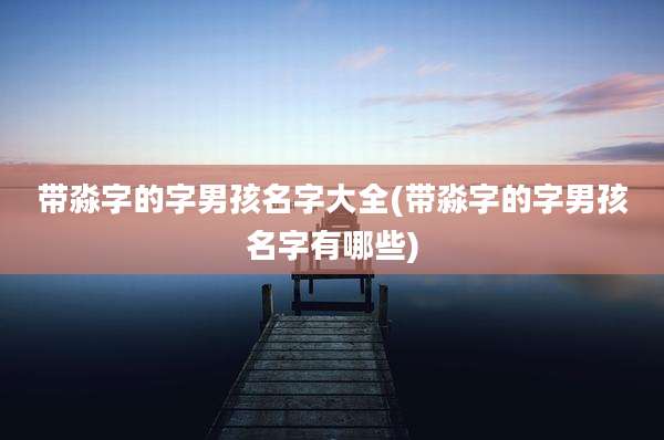 带淼字的字男孩名字大全(带淼字的字男孩名字有哪些)