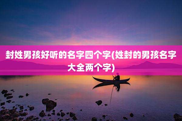 封姓男孩好听的名字四个字(姓封的男孩名字大全两个字)