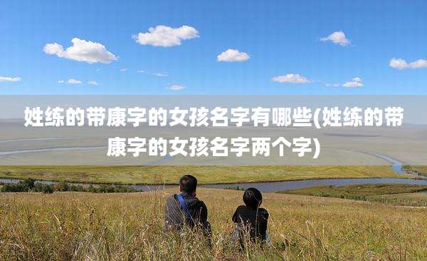 姓练的带康字的女孩名字有哪些(姓练的带康字的女孩名字两个字)