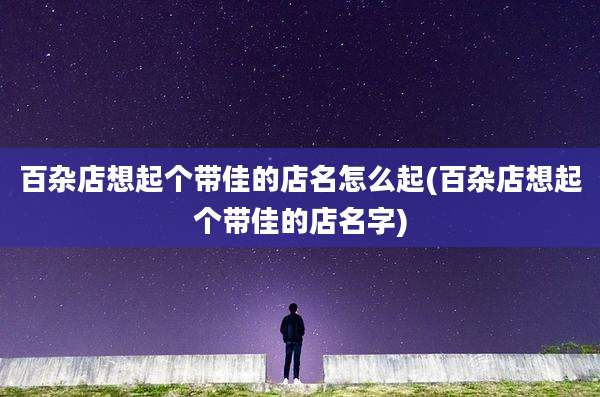 百杂店想起个带佳的店名怎么起(百杂店想起个带佳的店名字)