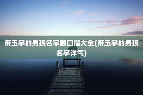 带玉字的男孩名字顺口溜大全(带玉字的男孩名字洋气)