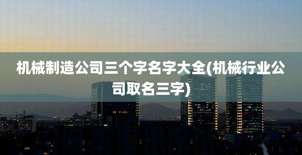 机械制造公司三个字名字大全(机械行业公司取名三字)