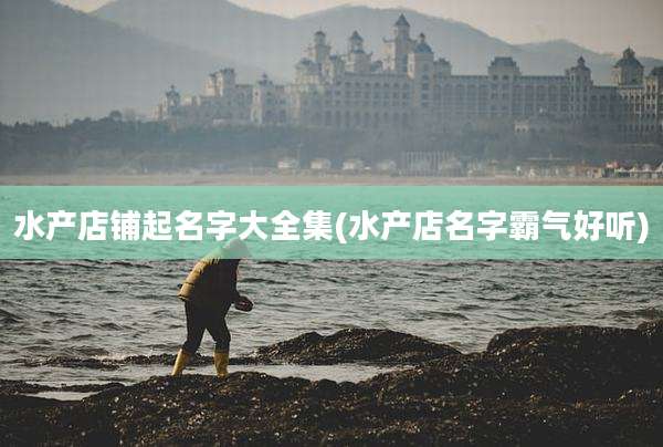 水产店铺起名字大全集(水产店名字霸气好听)