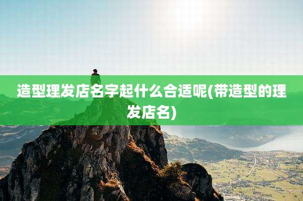 造型理发店名字起什么合适呢(带造型的理发店名)