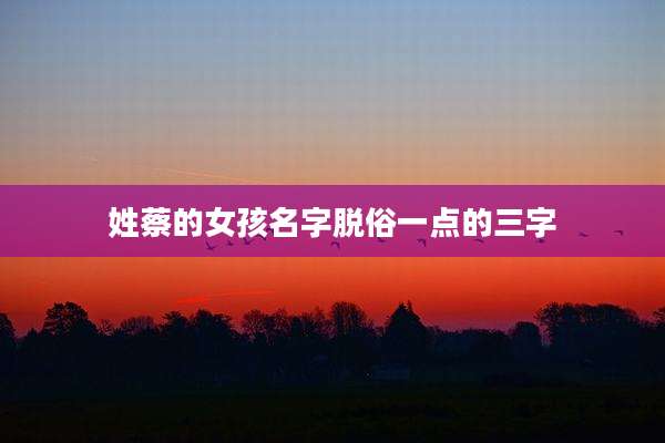 姓蔡的女孩名字脱俗一点的三字