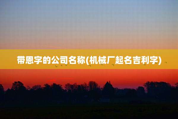 带恩字的公司名称(机械厂起名吉利字)