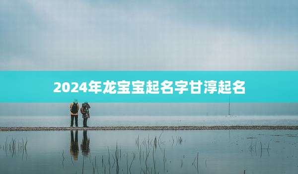 2024年龙宝宝起名字甘淳起名