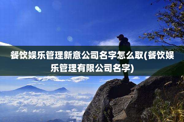 餐饮娱乐管理新意公司名字怎么取(餐饮娱乐管理有限公司名字)