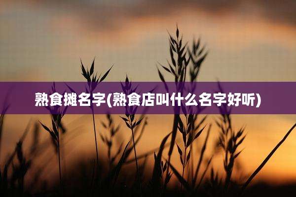 熟食摊名字(熟食店叫什么名字好听)