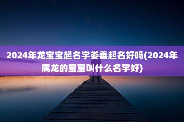 2024年龙宝宝起名字娄善起名好吗(2024年属龙的宝宝叫什么名字好)