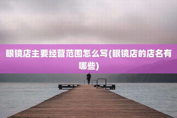 眼镜店主要经营范围怎么写(眼镜店的店名有哪些)