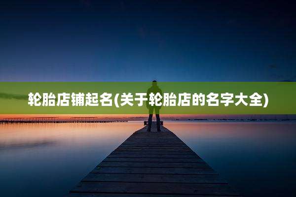 轮胎店铺起名(关于轮胎店的名字大全)