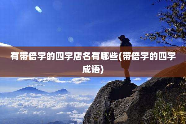 有带倍字的四字店名有哪些(带倍字的四字成语)